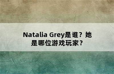 Natalia Grey是谁？她是哪位游戏玩家？